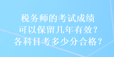 稅務(wù)師的考試成績可以保留幾年有效？各科目考多少分合格？