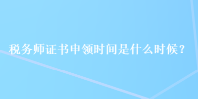 稅務(wù)師證書申領(lǐng)時(shí)間是什么時(shí)候？