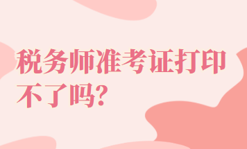 稅務(wù)師準(zhǔn)考證打印不了嗎？