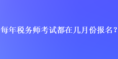 每年稅務(wù)師考試都在幾月份報(bào)名？