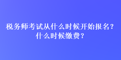 稅務(wù)師考試從什么時(shí)候開始報(bào)名？什么時(shí)候繳費(fèi)？