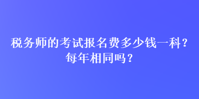 稅務(wù)師的考試報名費多少錢一科？每年相同嗎？