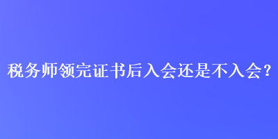 稅務(wù)師領(lǐng)完證書后入會(huì)還是不入會(huì)？