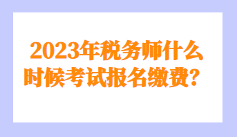 2023年稅務(wù)師什么時候考試報名繳費？