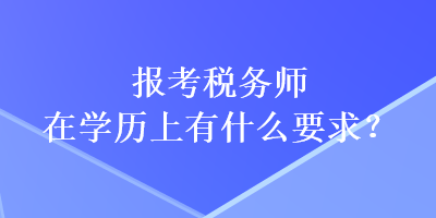 報考稅務(wù)師在學(xué)歷上有什么要求？