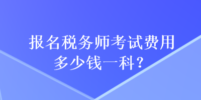 報名稅務(wù)師考試費用多少錢一科？