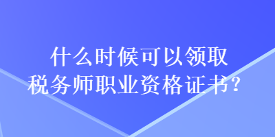 什么時候可以領(lǐng)取稅務(wù)師職業(yè)資格證書？