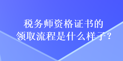 稅務(wù)師資格證書(shū)的領(lǐng)取流程是什么樣子？