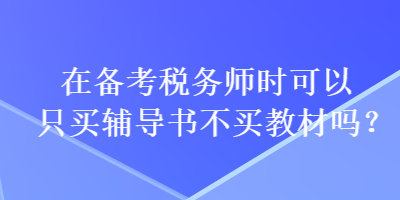 在備考稅務(wù)師時可以只買輔導(dǎo)書不買教材嗎？