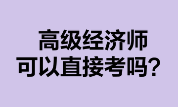 高級(jí)經(jīng)濟(jì)師可以直接考嗎