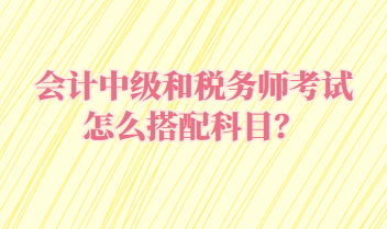 會計(jì)中級和稅務(wù)師考試怎么搭配科目？