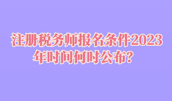 注冊(cè)稅務(wù)師報(bào)名條件2023年時(shí)間何時(shí)公布？