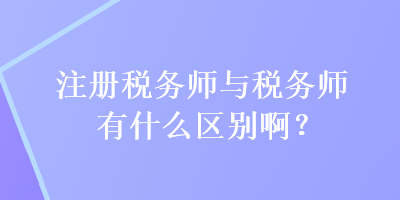 注冊稅務(wù)師與稅務(wù)師有什么區(qū)別?。? suffix=