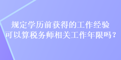 規(guī)定學歷前獲得的工作經(jīng)驗可以算稅務師相關工作年限嗎？