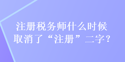 注冊稅務(wù)師什么時(shí)候取消了“注冊”二字？