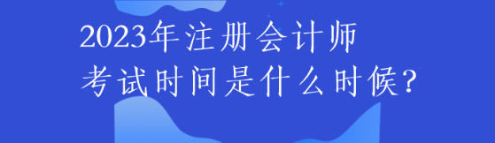 2023年注冊(cè)會(huì)計(jì)師考試時(shí)間是什么時(shí)候？