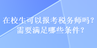 在校生可以報(bào)考稅務(wù)師嗎？需要滿足哪些條件？