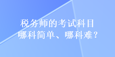 稅務(wù)師的考試科目哪科簡(jiǎn)單、哪科難？