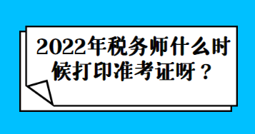 2022年稅務(wù)師什么時(shí)候打印準(zhǔn)考證呀？