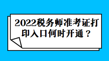 2022稅務(wù)師準(zhǔn)考證打印入口何時開通？