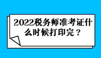 2022稅務(wù)師準(zhǔn)考證什么時(shí)候打印完？