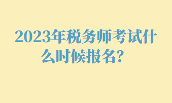 2023年稅務(wù)師考試什么時(shí)候報(bào)名？