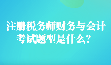 注冊(cè)稅務(wù)師財(cái)務(wù)與會(huì)計(jì)考試題型是什么？