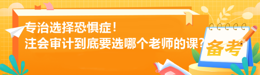 專治選擇恐懼癥！注會(huì)審計(jì)到底要選哪個(gè)老師的課？