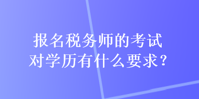 報(bào)名稅務(wù)師的考試對(duì)學(xué)歷有什么要求？