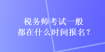 稅務(wù)師考試一般都在什么時間報名？