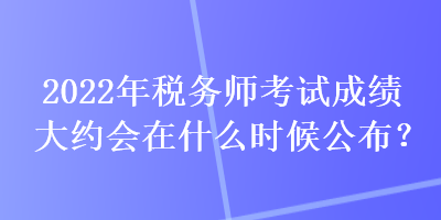 2022年稅務(wù)師考試成績(jī)大約會(huì)在什么時(shí)候公布？