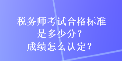 稅務(wù)師考試合格標(biāo)準(zhǔn)是多少分？成績怎么認(rèn)定？