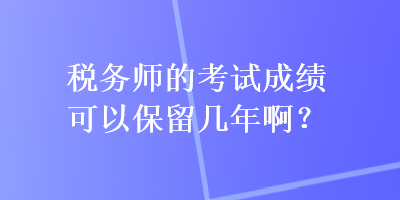 稅務(wù)師的考試成績可以保留幾年啊？