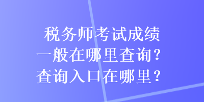 稅務師考試成績一般在哪里查詢？查詢入口在哪里？