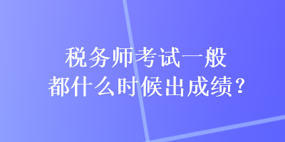 稅務(wù)師考試一般都什么時(shí)候出成績(jī)？