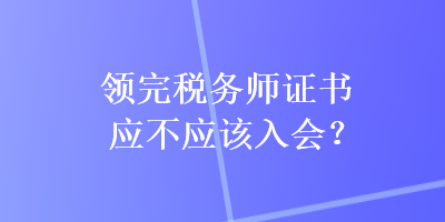 領(lǐng)完稅務(wù)師證書應(yīng)不應(yīng)該入會？