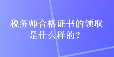 稅務(wù)師合格證書的領(lǐng)取是什么樣的？