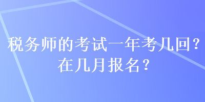 稅務(wù)師的考試一年考幾回？在幾月報名？