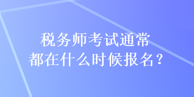 稅務(wù)師考試通常都在什么時候報名？