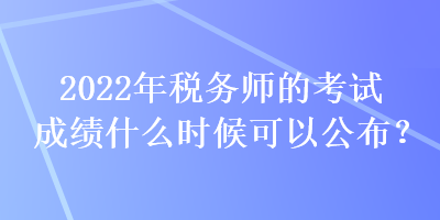 2022年稅務師的考試成績什么時候可以公布？