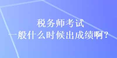 稅務(wù)師考試一般什么時候出成績??？