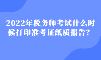 2022年稅務師考試什么時候打印準考證紙質報告？