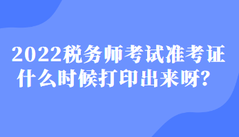 2022稅務(wù)師考試準(zhǔn)考證什么時候打印出來呀？