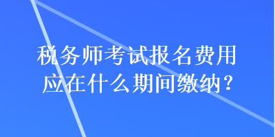 稅務(wù)師考試報名費用應(yīng)在什么期間繳納？