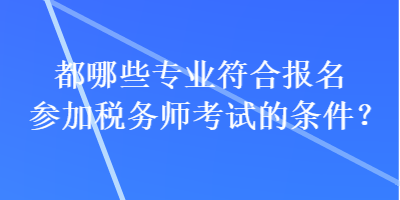 都哪些專業(yè)符合報(bào)名參加稅務(wù)師考試的條件？