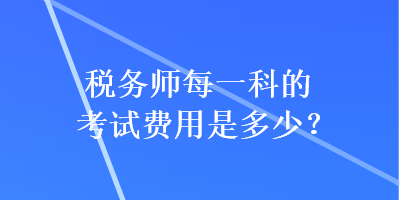 稅務(wù)師每一科的考試費(fèi)用是多少？