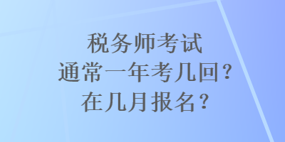 稅務(wù)師考試通常一年考幾回？在幾月報名？