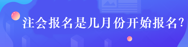 注會(huì)報(bào)名是幾月份開(kāi)始報(bào)名？