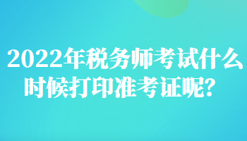 2022年稅務(wù)師考試什么時(shí)候打印準(zhǔn)考證呢？