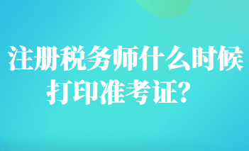 注冊(cè)稅務(wù)師什么時(shí)候打印準(zhǔn)考證